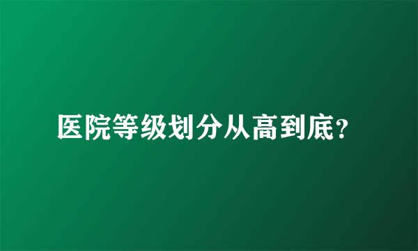 医院等级划分从高到底？