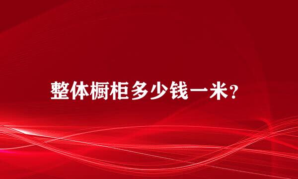 整体橱柜多少钱一米？