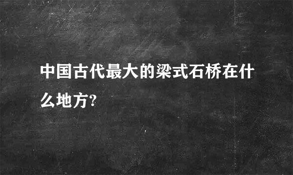 中国古代最大的梁式石桥在什么地方?