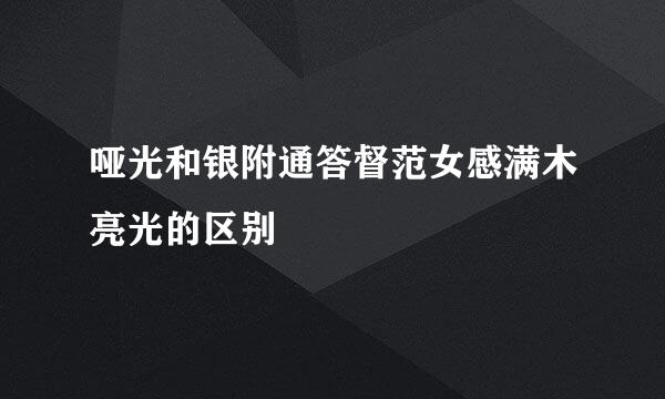 哑光和银附通答督范女感满木亮光的区别