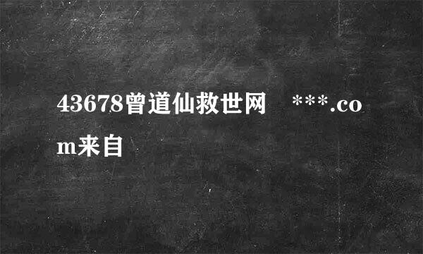 43678曾道仙救世网 ***.com来自