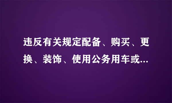 违反有关规定配备、购买、更换、装饰、使用公务用车或者有其他违反公务用展车管理规定的行为,对直接责任者和领导责任者...