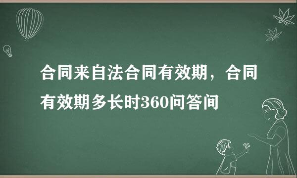 合同来自法合同有效期，合同有效期多长时360问答间