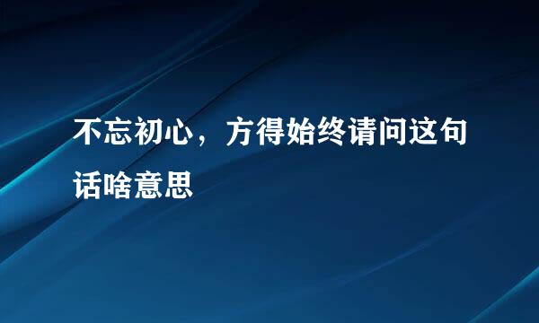 不忘初心，方得始终请问这句话啥意思