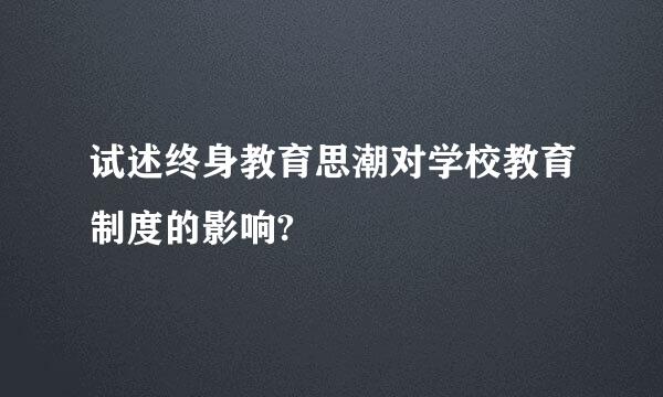 试述终身教育思潮对学校教育制度的影响?