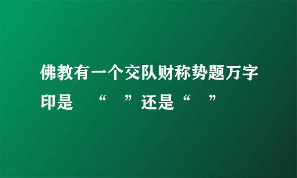 佛教有一个交队财称势题万字印是 “卍”还是“卐”