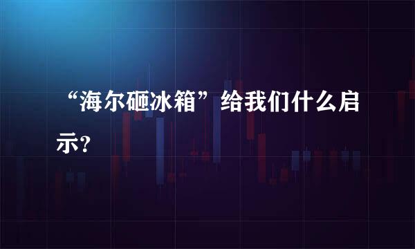 “海尔砸冰箱”给我们什么启示？