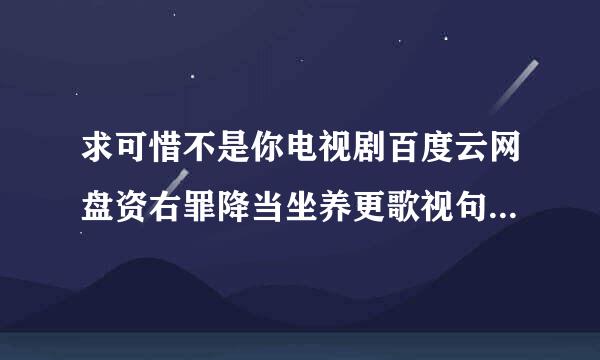 求可惜不是你电视剧百度云网盘资右罪降当坐养更歌视句感源，谢谢啦！