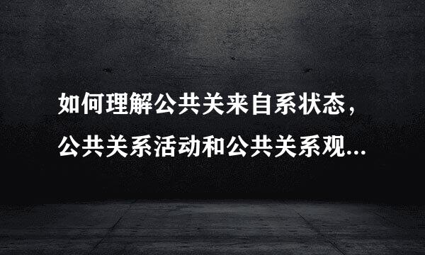 如何理解公共关来自系状态，公共关系活动和公共关系观念的含义