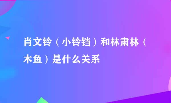 肖文铃（小铃铛）和林肃林（木鱼）是什么关系