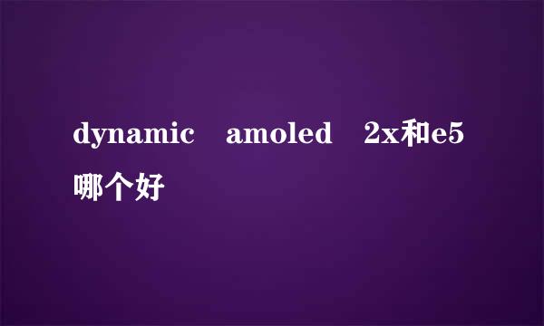 dynamic amoled 2x和e5哪个好