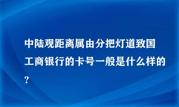 中陆观距离属由分把灯道致国工商银行的卡号一般是什么样的？