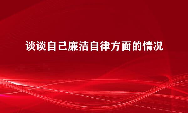 谈谈自己廉洁自律方面的情况