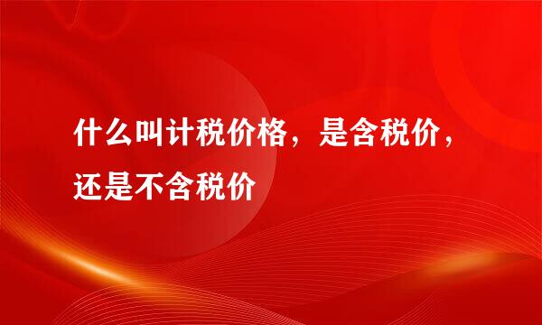 什么叫计税价格，是含税价，还是不含税价