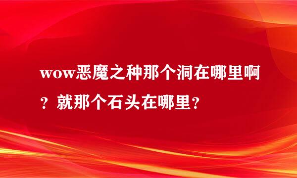 wow恶魔之种那个洞在哪里啊？就那个石头在哪里？