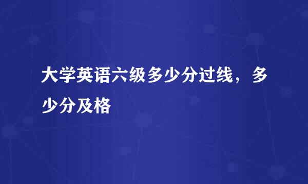 大学英语六级多少分过线，多少分及格
