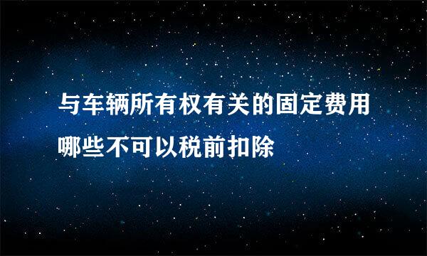 与车辆所有权有关的固定费用哪些不可以税前扣除