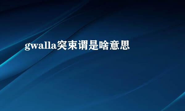 gwalla突束谓是啥意思