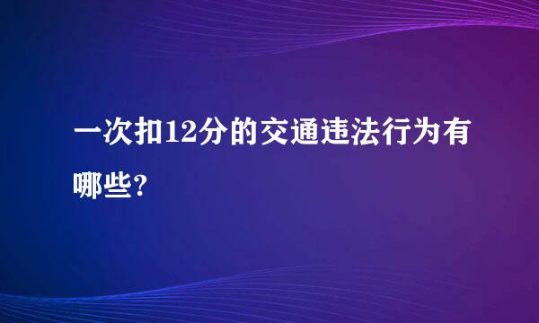 一次扣12分的交通违法行为有哪些?