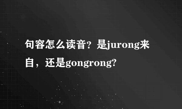 句容怎么读音？是jurong来自，还是gongrong?