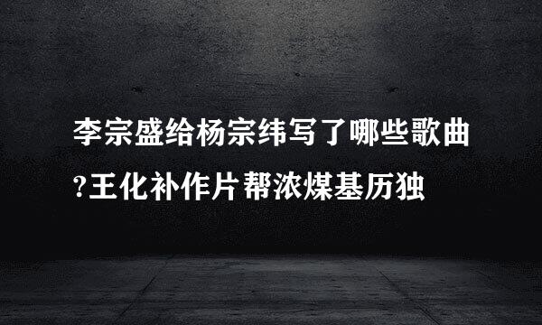 李宗盛给杨宗纬写了哪些歌曲?王化补作片帮浓煤基历独