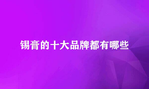 锡膏的十大品牌都有哪些