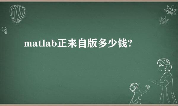 matlab正来自版多少钱?
