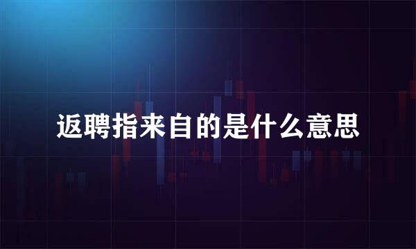 返聘指来自的是什么意思