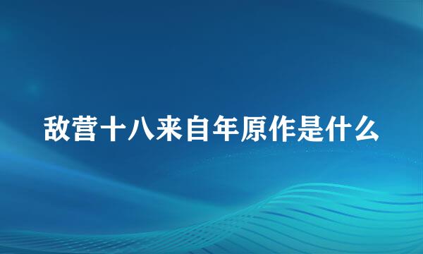 敌营十八来自年原作是什么
