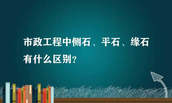 市政工程中侧石、平石、缘石有什么区别？