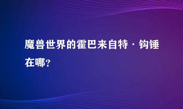 魔兽世界的霍巴来自特·钩锤在哪？