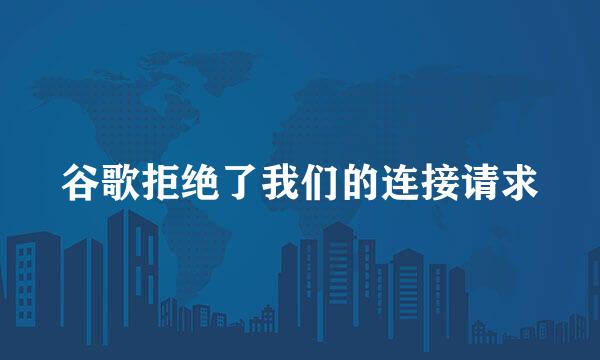 谷歌拒绝了我们的连接请求