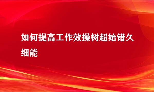 如何提高工作效操树超始错久细能
