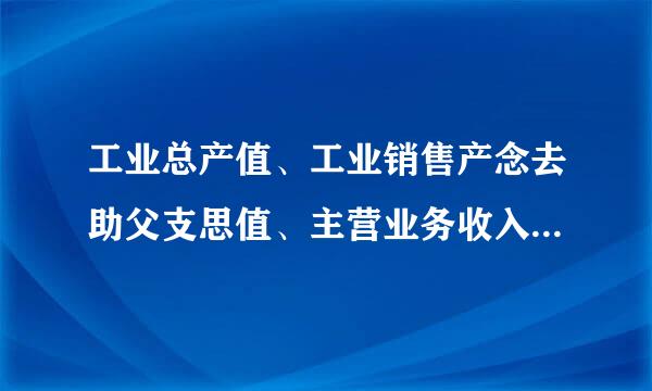 工业总产值、工业销售产念去助父支思值、主营业务收入三者之间有何区别