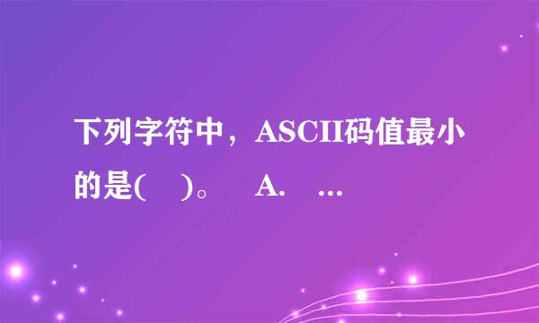 下列字符中，ASCII码值最小的是( )。 A. A B. a C. Z D. X