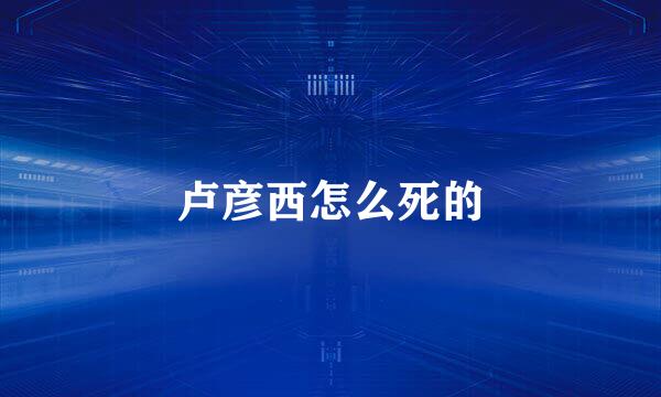 卢彦西怎么死的