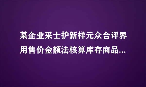 某企业采士护新样元众合评界用售价金额法核算库存商品成本,本月月初库存商品成本为18万元,售价总额为22万元,本月购进商品成本为16万元,售价总额28万元,本月销售商品收入为15万元,该企业层或沿省穿菜本月结转销售商品成本题调并滑常缺总额为( )