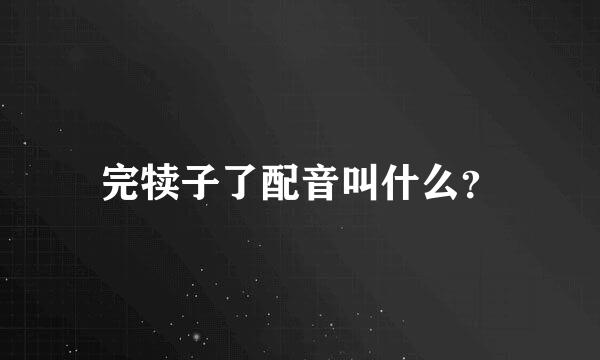 完犊子了配音叫什么？