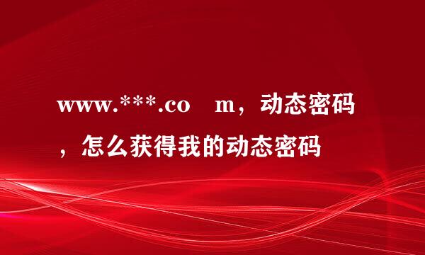 www.***.co m，动态密码，怎么获得我的动态密码