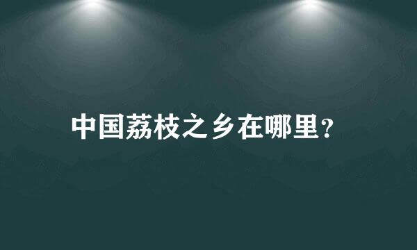 中国荔枝之乡在哪里？
