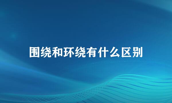 围绕和环绕有什么区别