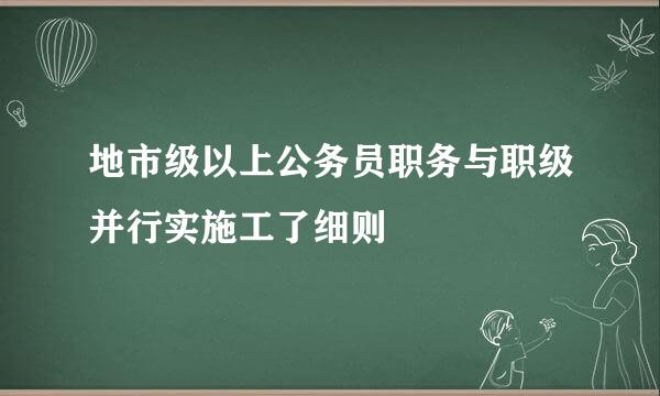地市级以上公务员职务与职级并行实施工了细则
