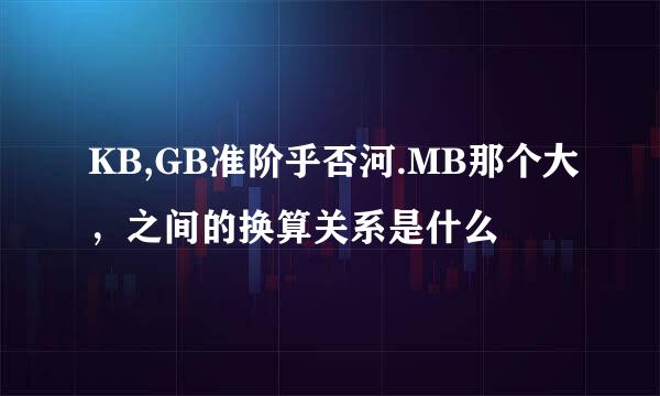 KB,GB准阶乎否河.MB那个大，之间的换算关系是什么