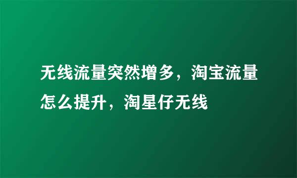 无线流量突然增多，淘宝流量怎么提升，淘星仔无线