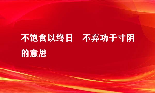 不饱食以终日 不弃功于寸阴的意思
