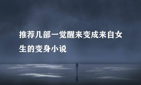 推荐几部一觉醒来变成来自女生的变身小说