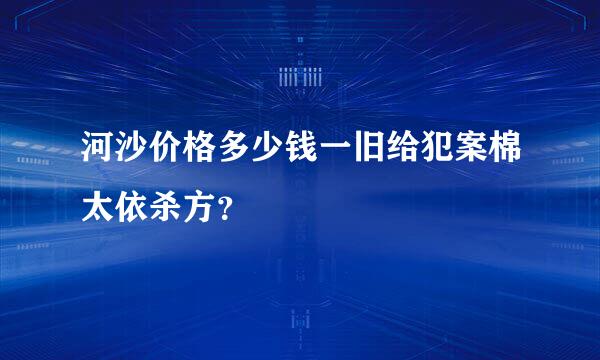 河沙价格多少钱一旧给犯案棉太依杀方？