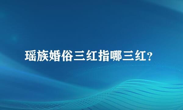 瑶族婚俗三红指哪三红？