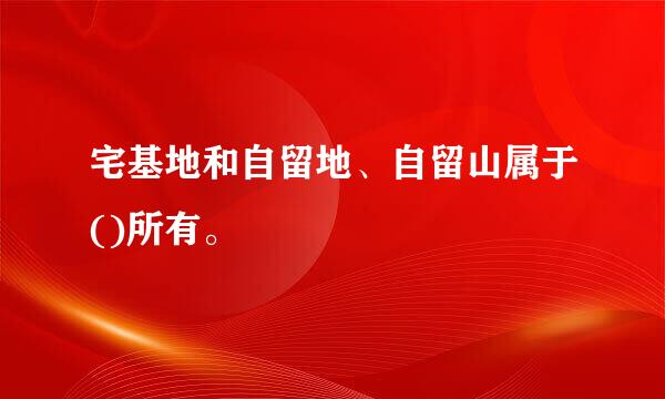 宅基地和自留地、自留山属于()所有。