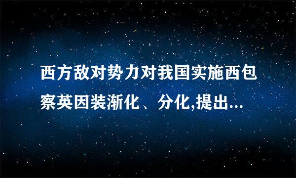 西方敌对势力对我国实施西包察英因装渐化、分化,提出搞垮中国的“四化绍般厂”内容是让: